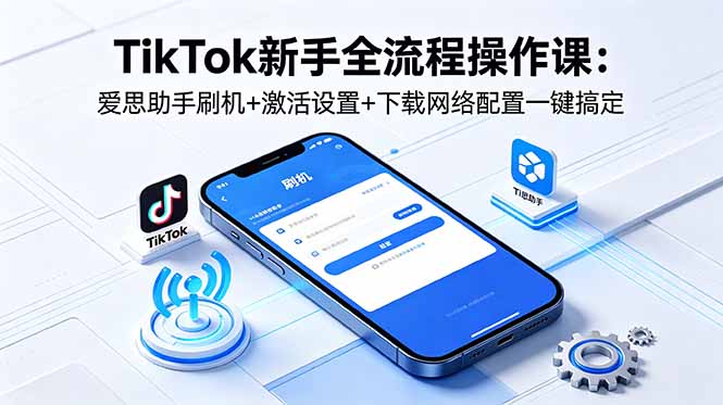 TikTok新手全流程操作课：爱思助手刷机+激活设置+下载网络配置一键搞定-鑫梵淘