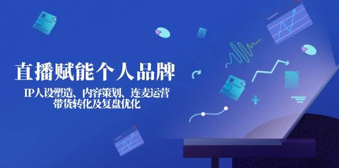 直播赋能个人品牌：IP人设塑造、内容策划、连麦运营、带货转化及复盘优化-鑫梵淘