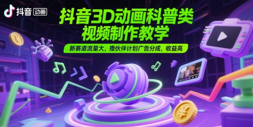 抖音3D动画科普类视频制作教学，新赛道流量大，撸伙伴计划广告分成，收益高-鑫梵淘