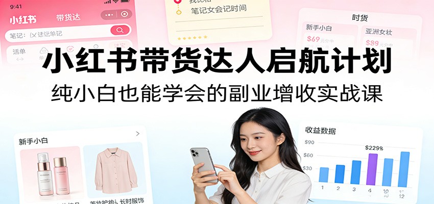 小红书带货达人启航计划：纯小白也能学会的副业增收实战课-鑫梵淘