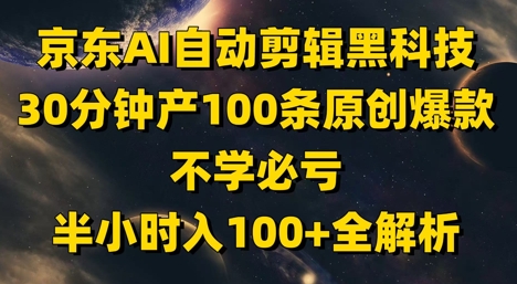 京东AI自动剪辑黑科技，30分钟产100条原创爆款，不学必亏！半小时入100+全解析-鑫梵淘