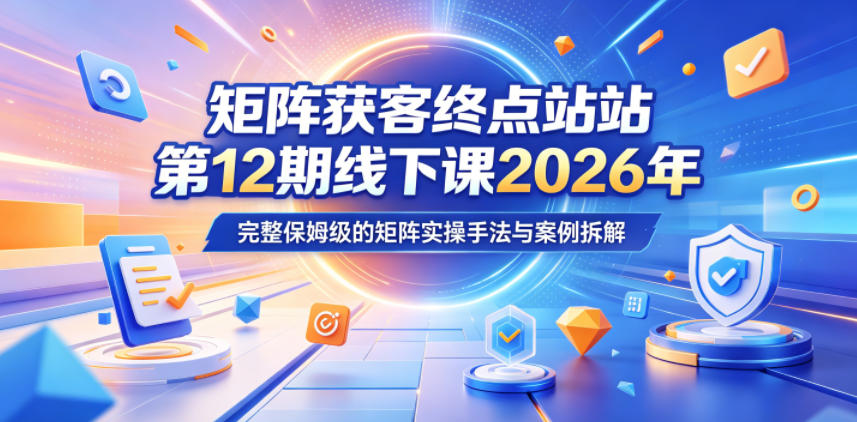 矩阵获客终点站第12期线下课2026年5月22-23号，完整保姆级的矩阵实操手法与案例拆解-鑫梵淘