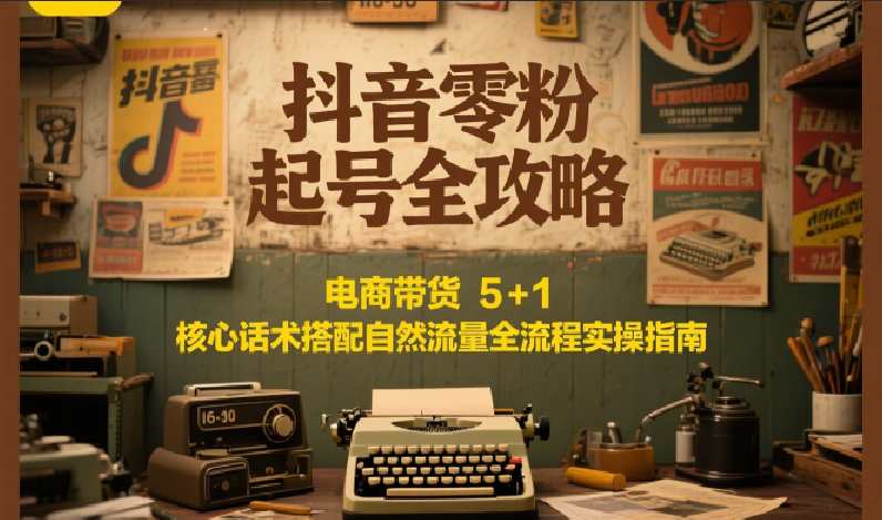 抖音零粉起号全攻略:电商带货 5+1 核心话术搭配自然流量全流程实操指南-鑫梵淘