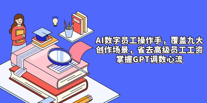 AI数字员工操作手，9大场景内容创作，省去高级员工工资，掌握GPT调数心流-鑫梵淘