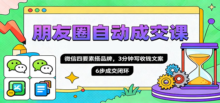 朋友圈自动成交课，微信四要素搭品牌，3分钟写收钱文案，6步成交闭环-鑫梵淘