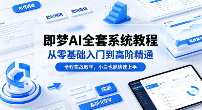 即梦AI全套系统教程，从零基础入门到高阶精通，全程实战教学，小白也能快速上手(更新0503)-鑫梵淘