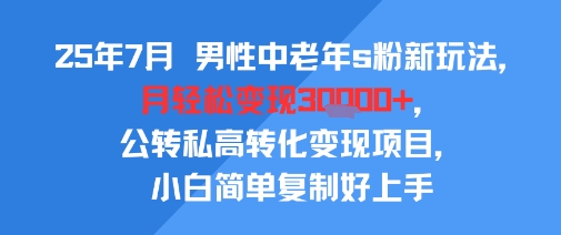 25年7月男性中老年s粉新玩法，月轻松变现3W+，公转私高转化变现项目，小白简单复制好上手-鑫梵淘
