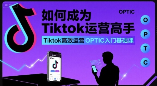 如何成为Tiktok运营高手，Tiktok高效运营OPTIC入门基础课-鑫梵淘