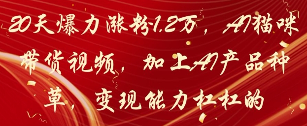 20天爆力涨粉1.2W，AI猫咪带货视频，加上AI产品种草，变现能力杠杠的-鑫梵淘