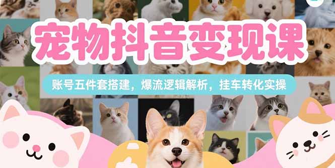 宠物抖音变现课，账号五件套搭建，爆流逻辑解析，挂车转化实操-鑫梵淘
