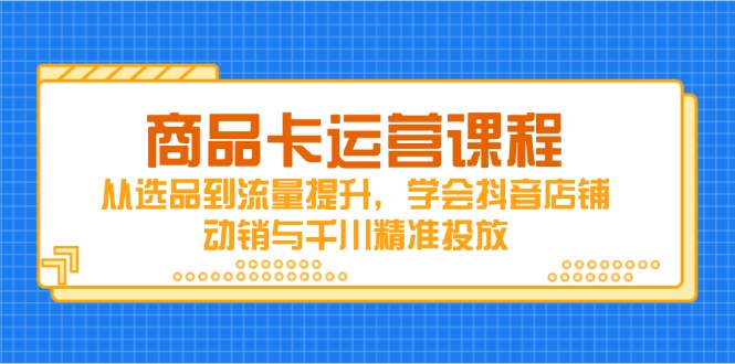 商品卡运营课程，从选品到流量提升，学会抖音店铺动销与千川精准投放-鑫梵淘