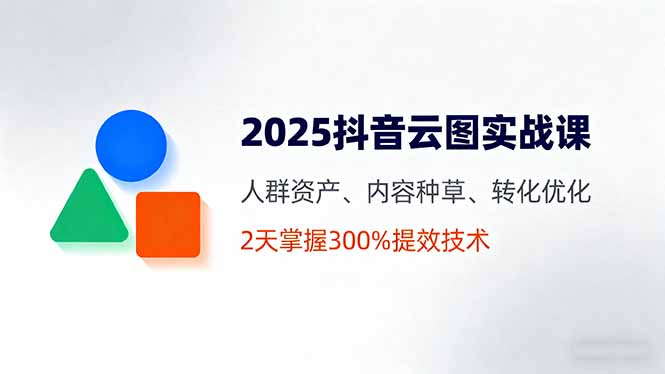 2025抖音云图实战课，人群资产、内容种草、转化优化，2天掌握300%提效技术-鑫梵淘