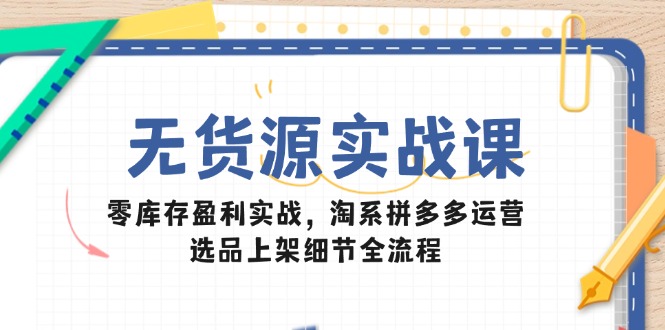 无货源实战课：零库存盈利实战，淘系拼多多运营，选品上架细节全流程-鑫梵淘
