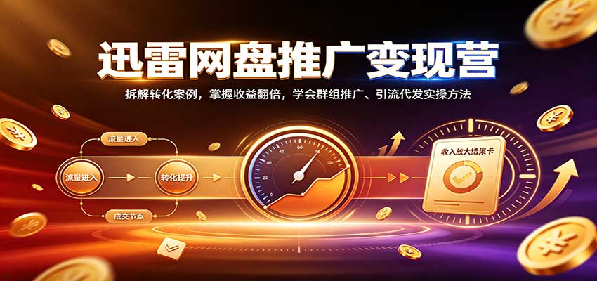 迅雷网盘推广变现营：拆解转化案例，掌握收益翻倍，学会群组推广、引流代发实操方法-鑫梵淘