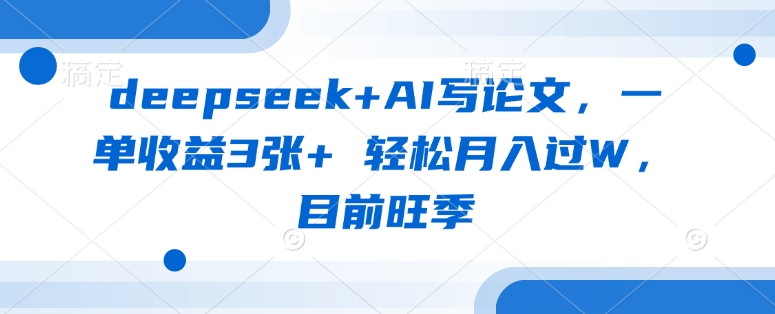 deepseek+AI写论文，一单收益3张+ 轻松月入过W，目前旺季-鑫梵淘