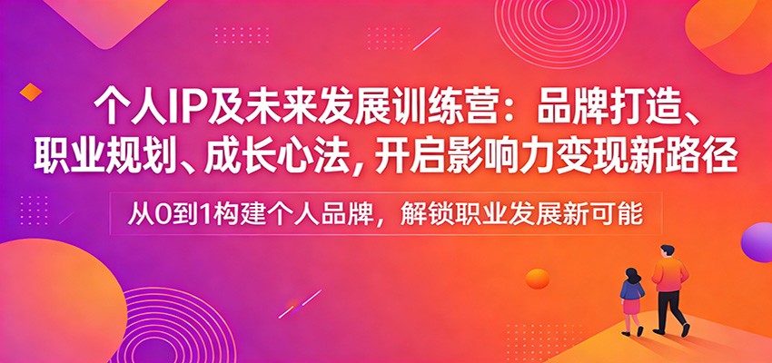 个人IP及未来发展训练营：品牌打造、职业规划、成长心法，开启影响力变现新路径-鑫梵淘