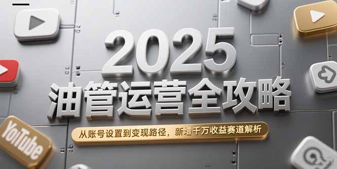 2025油管运营全攻略，从账号设置到变现路径，新增千万收益赛道解析-鑫梵淘