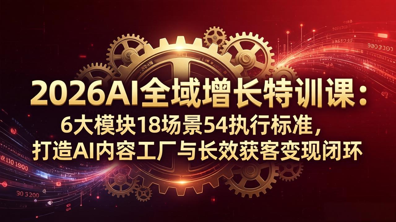 2026AI全域增长特训课：6大模块18场景54执行标准，打造AI内容工厂与长效获客变现闭环-鑫梵淘