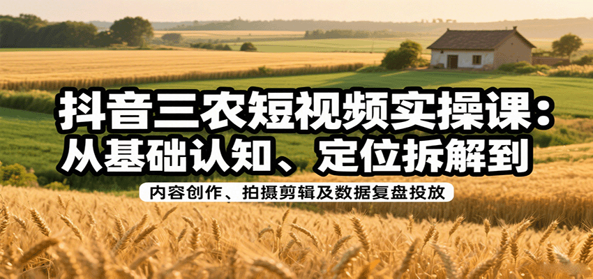 抖音三农短视频实操课：从基础认知、定位拆解到内容创作、拍摄剪辑及数据复盘投放-鑫梵淘