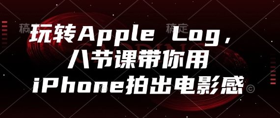 玩转Apple Log，八节课带你用iPhone拍出电影感-鑫梵淘