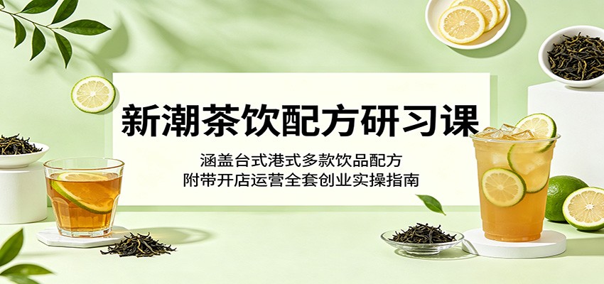 新潮茶饮配方研习课：涵盖台式港式多款饮品配方，附带开店运营全套创业实操指南-鑫梵淘