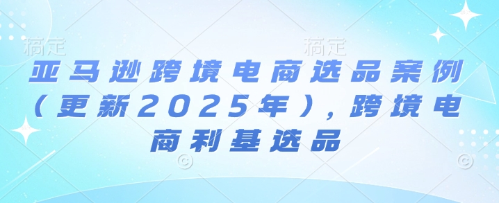 亚马逊跨境电商选品案例(更新2025年10月)，跨境电商利基选品-鑫梵淘