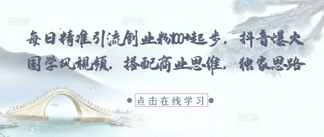 每日精准引流创业粉100+起步，抖音爆火国学风视频，搭配商业思维，独家思路-鑫梵淘