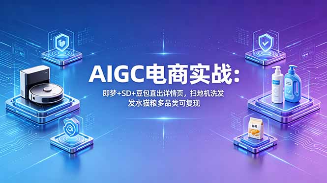 AIGC电商实战班：即梦+SD+豆包直出详情页，扫地机洗发水猫粮多品类可复现-鑫梵淘