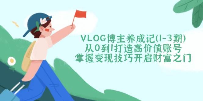 VLOG博主养成记(1-3期)从0到1打造高价值账号，掌握变现技巧开启财富之门-鑫梵淘