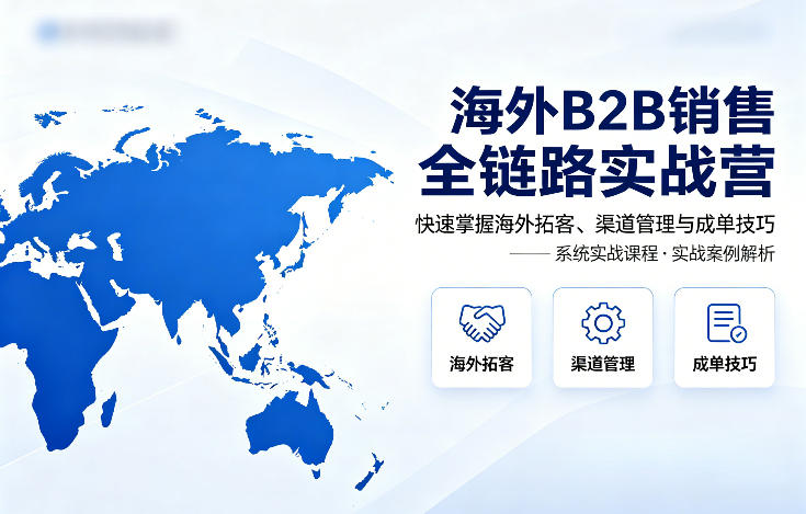 海外B2B销售全链路实战营，快速掌握海外拓客、渠道管理与成单技巧-鑫梵淘