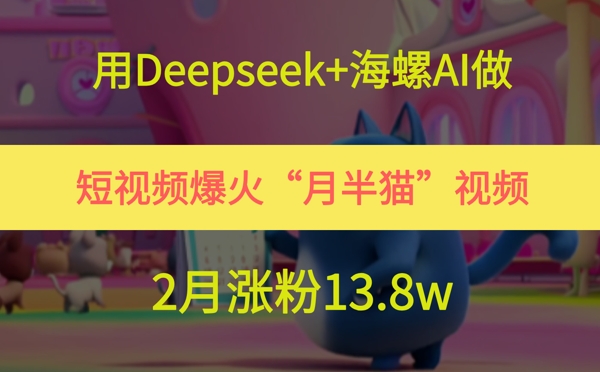 用Deepseek+海螺AI做短视频爆火“月半猫”视频，2月涨粉13.8w-鑫梵淘