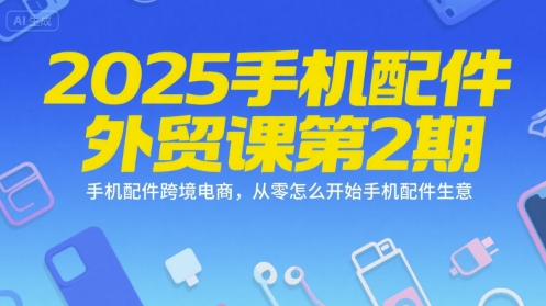 2025手机配件外贸课第2期，手机配件跨境电商，从零怎么开始手机配件生意-鑫梵淘