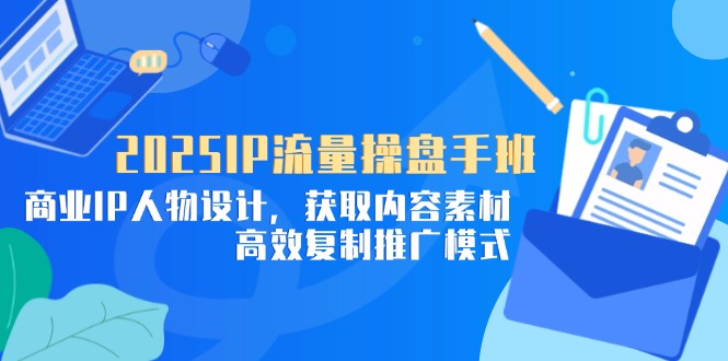 2025IP流量操盘手班，商业IP人物设计，获取内容素材，高效复制推广模式-鑫梵淘