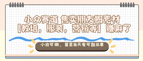 小众赛道售卖朋友圈素材【教培，服装，营销等】賺麻了，小白可做，甚至当天有可能出单-鑫梵淘