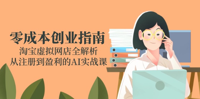 零成本创业指南：淘宝虚拟网店全解析，从注册到盈利的AI实战课-鑫梵淘