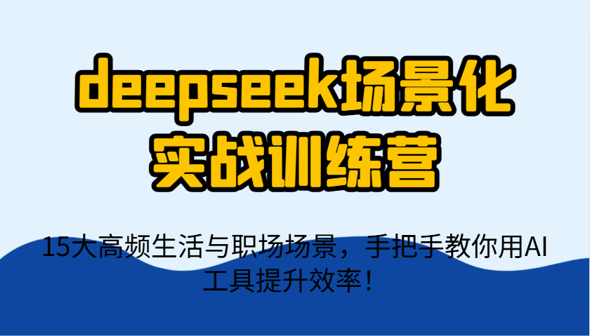 deepseek场景化实战训练营，15大高频生活与职场场景，手把手教你用AI工具提升效率！-鑫梵淘