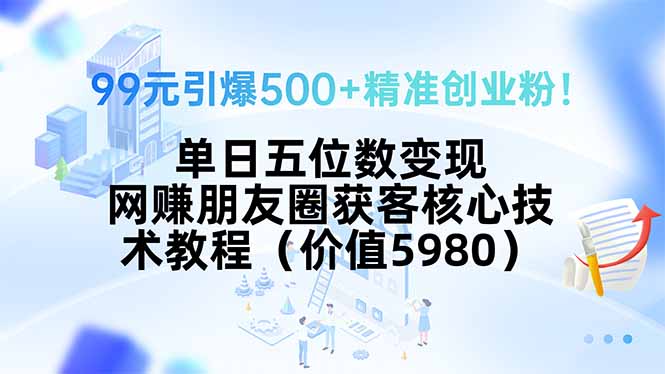 99元引爆500+精准创业粉！单日五位数变现，网赚朋友圈获客核心技术教程...-鑫梵淘