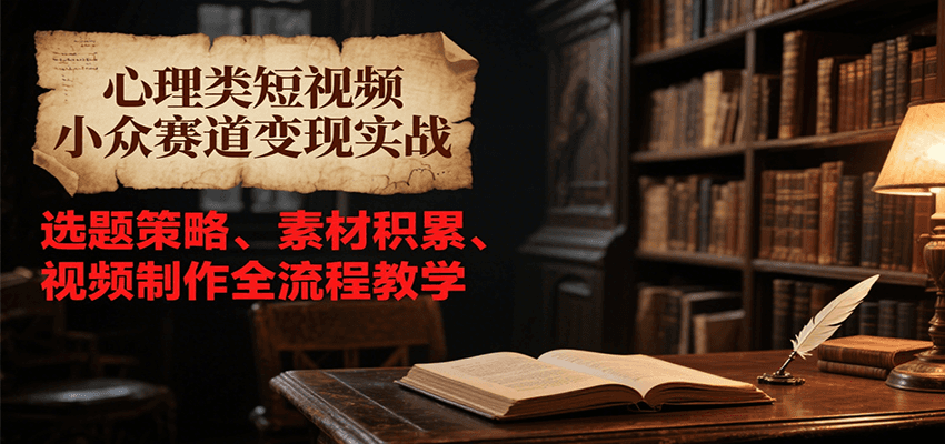 心理类短视频小众赛道变现实战，选题策略、素材积累、视频制作全流程教学-鑫梵淘