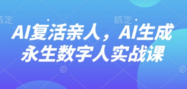 AI“复活”亲人，AI生成永生数字人实战课-鑫梵淘