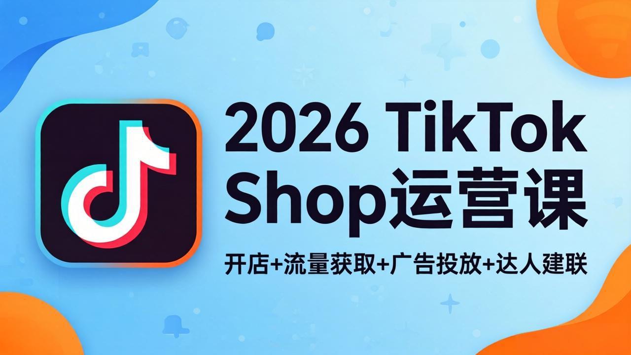 2026TikTok Shop运营课：开店+流量获取+广告投放+达人建联，解锁海外电商掘金路径-鑫梵淘