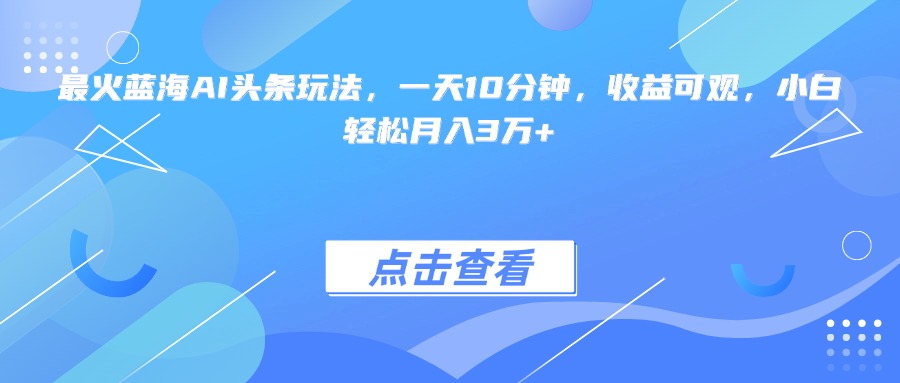 最火蓝海AI头条玩法，一天10分钟，收益可观，小白轻松月入3万+-鑫梵淘