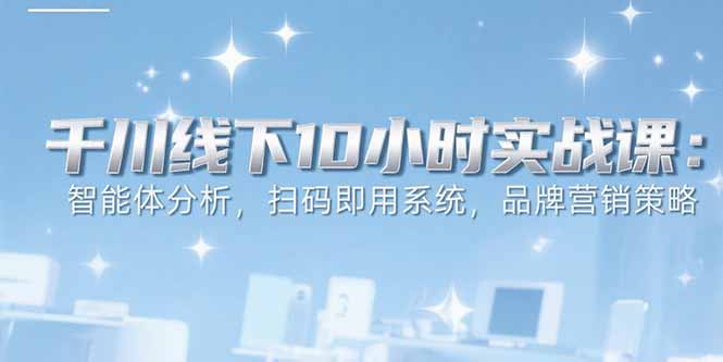 6月千川线下10小时实战课：智能体分析，扫码即用系统，品牌营销策略-鑫梵淘