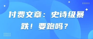 付费文章：史诗级暴跌！要跑吗？-鑫梵淘