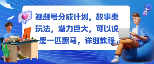 视频号分成计划，故事类玩法，潜力巨大，可以说是一匹黑马，详细教程-鑫梵淘