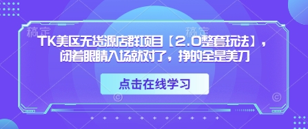 TK美区无货源店群项目【2.0整套玩法】，闭着眼睛入场就对了，挣的全是美刀-鑫梵淘