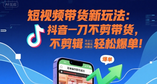 短视频带货新玩法：抖音一刀不剪带货，不剪辑，纯搬运，新手也能轻松爆单!-鑫梵淘