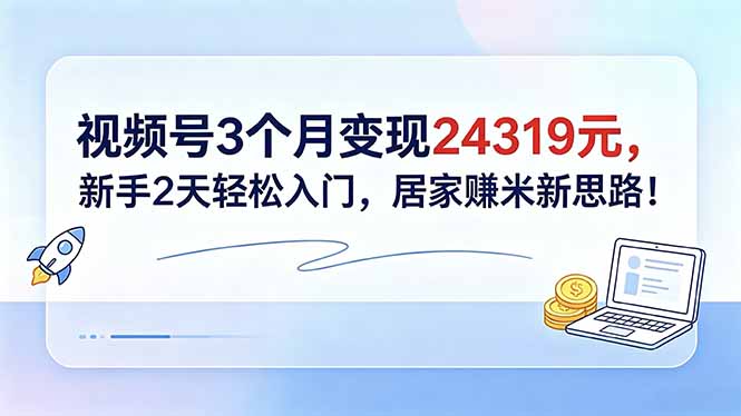 视频号3个月变现24319元，新手2天轻松入门，居家赚米新思路！-鑫梵淘