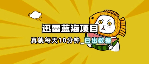 迅雷浏览器项目_真就每天忙活10分钟，完整拆解+热点把控(超详细拆解教程)-鑫梵淘