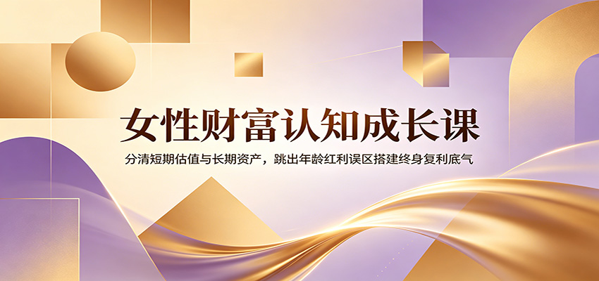 女性财富认知成长课：分清短期估值与长期资产，跳出年龄红利误区搭建终身复利底气-鑫梵淘