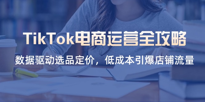 TikTok电商运营全攻略，数据驱动选品定价，低成本引爆店铺流量-鑫梵淘